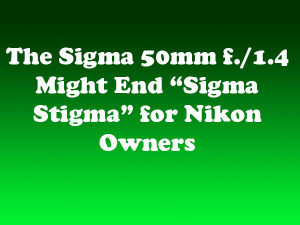 The Sigma 50mm f./1.4 Might End “Sigma Stigma” for Nikon Owners